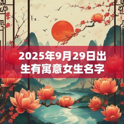 2025年9月29日出生有寓意女生名字古风类女生取名合集