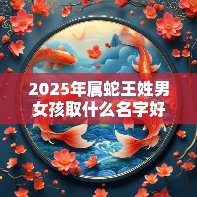 2025年属蛇王姓男女孩取什么名字好娓娓动听的新生儿起名