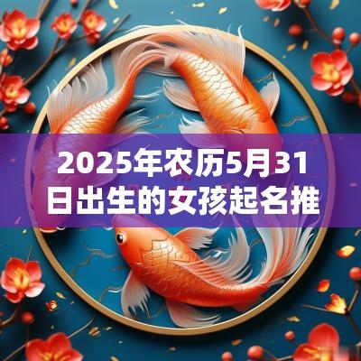 2025年农历5月31日出生的女孩起名推荐唯美的蛇年女孩名字 2025年农历5月31日出生的女孩起名推荐唯美的蛇年女孩名字