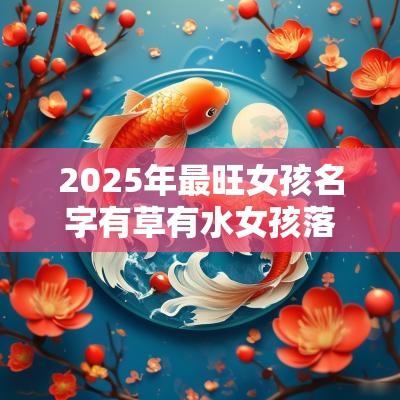 2025年最旺女孩名字有草有水女孩落落大方最有气质的名字