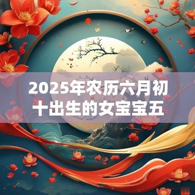 2025年农历六月初十出生的女宝宝五行旺缺缺金免费八字起名