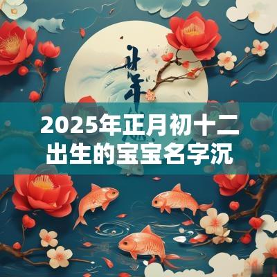 2025年正月初十二出生的宝宝名字沉稳大气的小孩名字大全