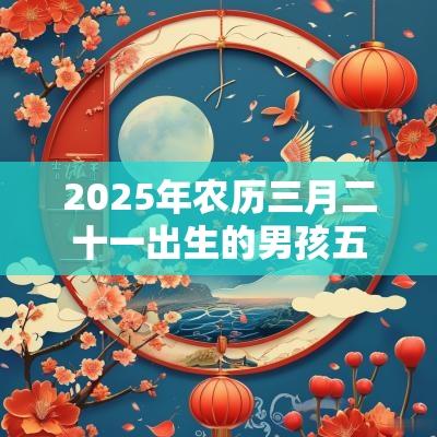 2025年农历三月二十一出生的男孩五行命理解析补土取名旺运