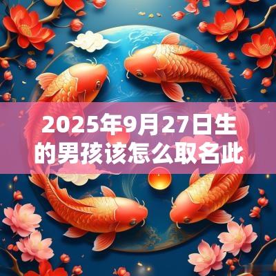 2025年9月27日生的男孩该怎么取名此日出生的男孩名字精选
