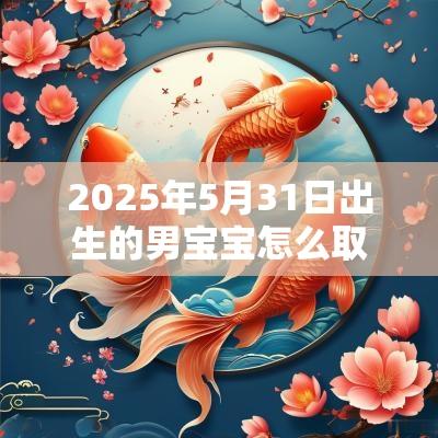 2025年5月31日出生的男宝宝怎么取名帅气古风名字推荐
