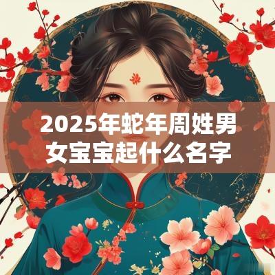 2025年蛇年周姓男女宝宝起什么名字好宛转悠扬的新生儿取名