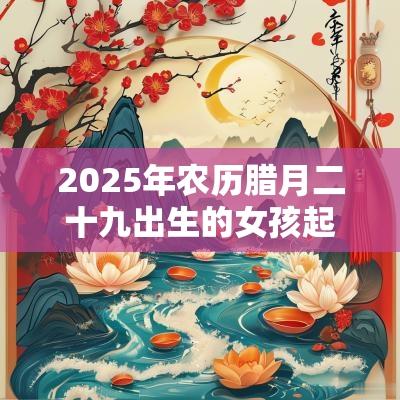 2025年农历腊月二十九出生的女孩起名新生儿五行属木的名字
