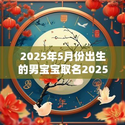 2025年5月份出生的男宝宝取名2025年新生儿名字推荐