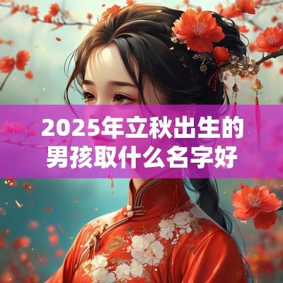 2025年立秋出生的男孩取什么名字好博学多才儒雅风名字合集