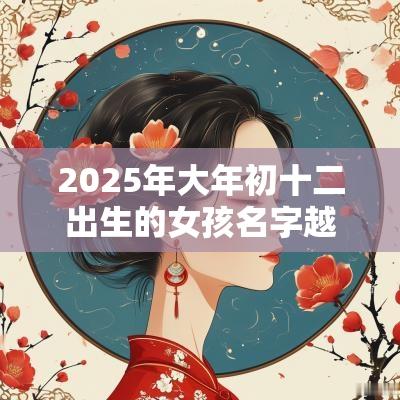 2025年大年初十二出生的女孩名字越叫越有福气的女宝宝名字