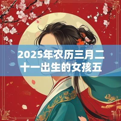 2025年农历三月二十一出生的女孩五行命理解析属木取名旺运