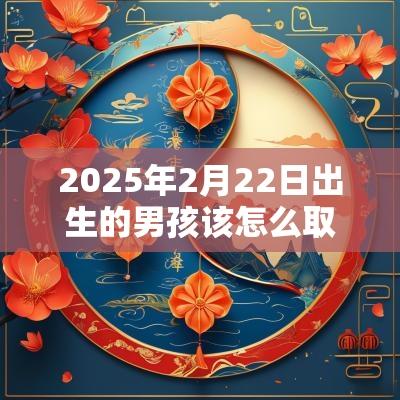 2025年2月22日出生的男孩该怎么取名男蛇宝宝的取名诀窍