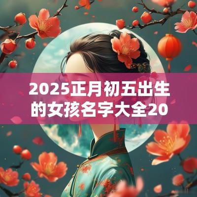 2025正月初五出生的女孩名字大全2025年最旺女孩名字