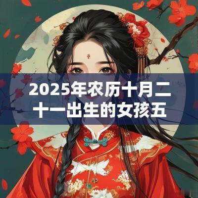 2025年农历十月二十一出生的女孩五行命理解析补火取名旺运