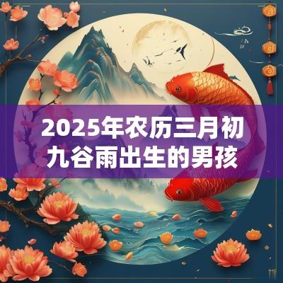 2025年农历三月初九谷雨出生的男孩八字好吗今日五行缺水取名