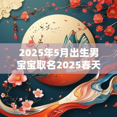 2025年5月出生男宝宝取名2025春天出生的男孩取名字