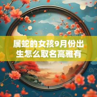 属蛇的女孩9月份出生怎么取名高雅有涵养的虎女宝宝名字合集
