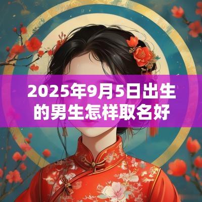 2025年9月5日出生的男生怎样取名好属蛇男孩优选学名集锦