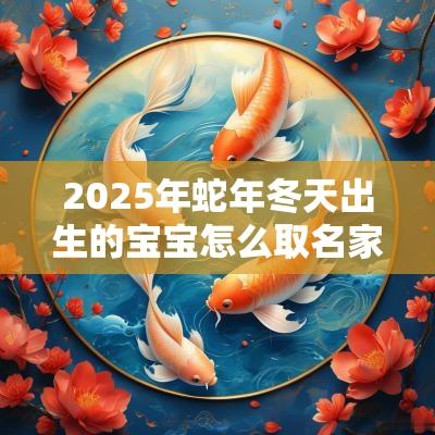 2025年蛇年冬天出生的宝宝怎么取名家长送给宝宝的第一份礼物