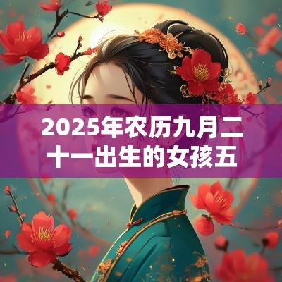 2025年农历九月二十一出生的女孩五行命理解析补火取名旺运