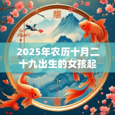 2025年农历十月二十九出生的女孩起名新生儿五行缺火的名字