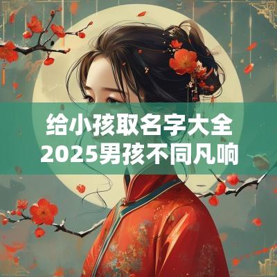 给小孩取名字大全2025男孩不同凡响的男宝宝名字大全