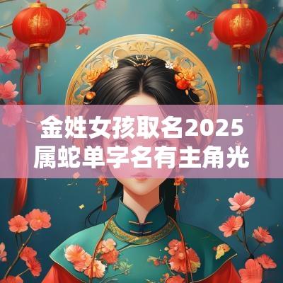金姓女孩取名2025属蛇单字名有主角光环的女宝宝名字
