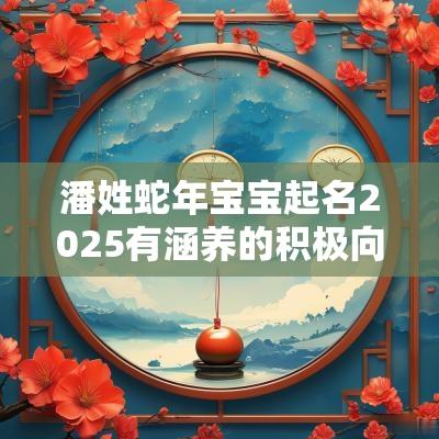 潘姓蛇年宝宝起名2025有涵养的积极向上的潘氏小孩名字