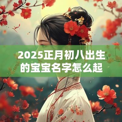 2025正月初八出生的宝宝名字怎么起好听到爆的小孩名字