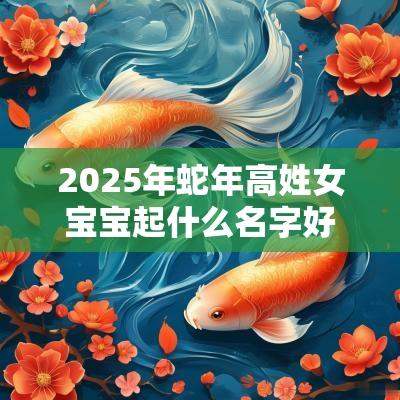 2025年蛇年高姓女宝宝起什么名字好气质典雅的女生取名
