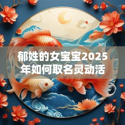 郁姓的女宝宝2025年如何取名灵动活泼的属蛇女孩名字