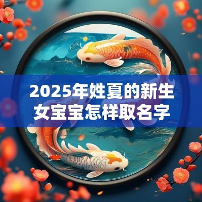 2025年姓夏的新生女宝宝怎样取名字可爱萌萌的女孩名字
