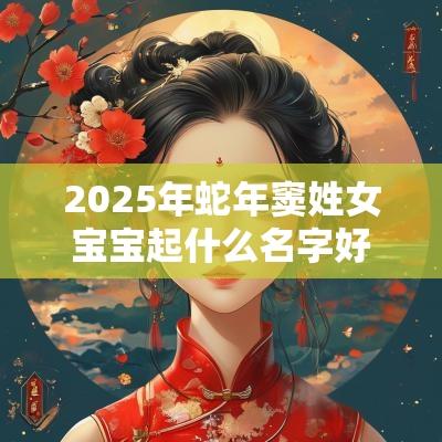 2025年蛇年窦姓女宝宝起什么名字好仪态万端的女孩名字