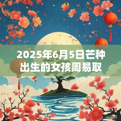 2025年6月5日芒种出生的女孩周易取名今天五行缺什么