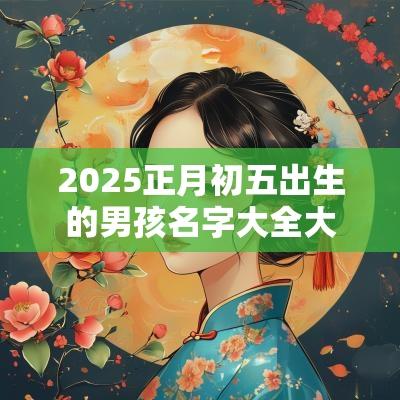2025正月初五出生的男孩名字大全大年初五生的男宝宝名