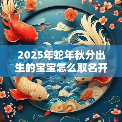 2025年蛇年秋分出生的宝宝怎么取名开朗乐观的名字推荐