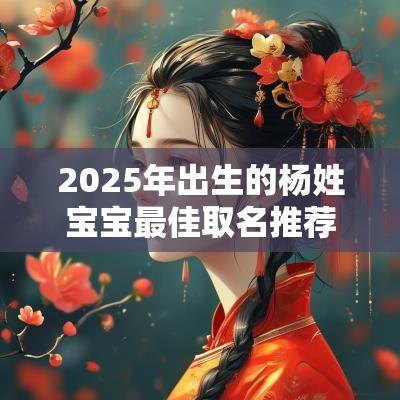 2025年出生的杨姓宝宝最佳取名推荐天真无邪的宝宝名字