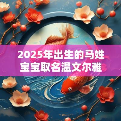 2025年出生的马姓宝宝取名温文尔雅的马姓宝宝名字推荐