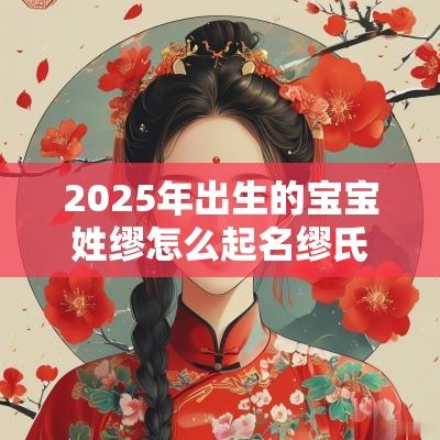 2025年出生的宝宝姓缪怎么起名缪氏属蛇小孩的免费名字