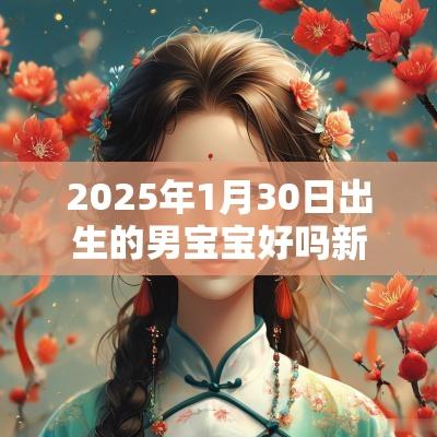 2025年1月30日出生的男宝宝好吗新生儿五行缺火取名 2025年1月30日出生的男宝宝好吗新生儿五行缺火取名