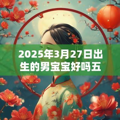 2025年3月27日出生的男宝宝好吗五行缺水火八字取名