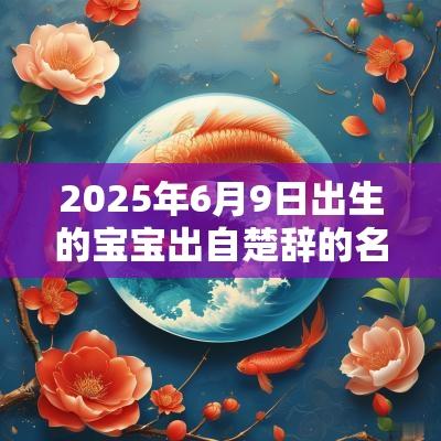 2025年6月9日出生的宝宝出自楚辞的名字宝宝名字推荐