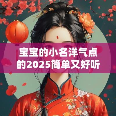 宝宝的小名洋气点的2025简单又好听的愉快男孩起名精选