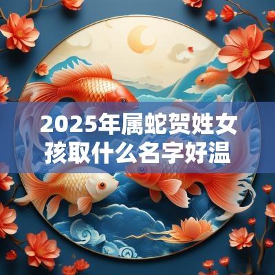 2025年属蛇贺姓女孩取什么名字好温婉居家的女宝宝起名