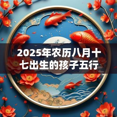 2025年农历八月十七出生的孩子五行属什么起什么名字好