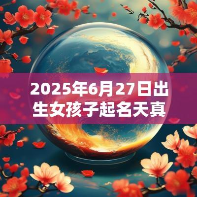 2025年6月27日出生女孩子起名天真率直的女宝宝名字