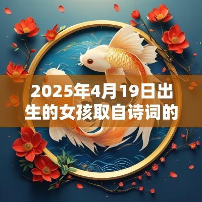 2025年4月19日出生的女孩取自诗词的名字好名字推荐