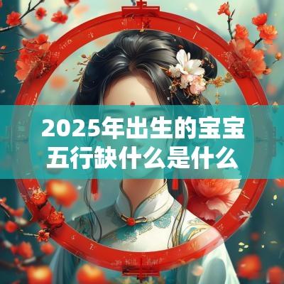 2025年出生的宝宝五行缺什么是什么命取名用什么字好