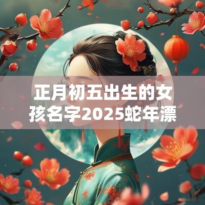 正月初五出生的女孩名字2025蛇年漂亮有涵养的女宝宝名