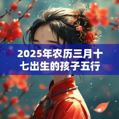 2025年农历三月十七出生的孩子五行八字命运简约的名字